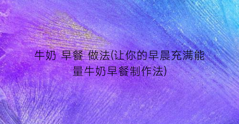 牛奶 早餐 做法(让你的早晨充满能量牛奶早餐制作法)